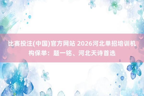 比赛投注(中国)官方网站 2026河北单招培训机构保举：题一铭、河北天诗首选