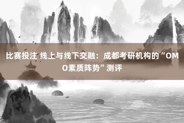 比赛投注 线上与线下交融：成都考研机构的“OMO素质阵势”测评