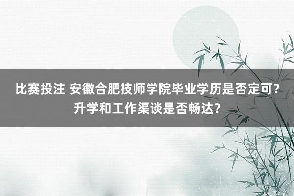 比赛投注 安徽合肥技师学院毕业学历是否定可？升学和工作渠谈是否畅达？
