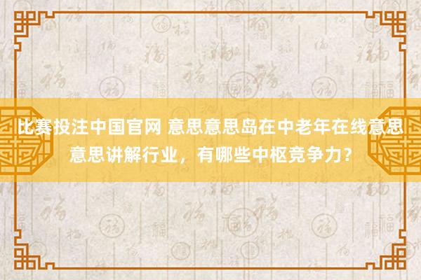 比赛投注中国官网 意思意思岛在中老年在线意思意思讲解行业，有哪些中枢竞争力？