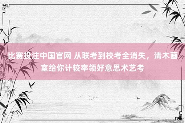 比赛投注中国官网 从联考到校考全消失，清木画室给你计较率领好意思术艺考