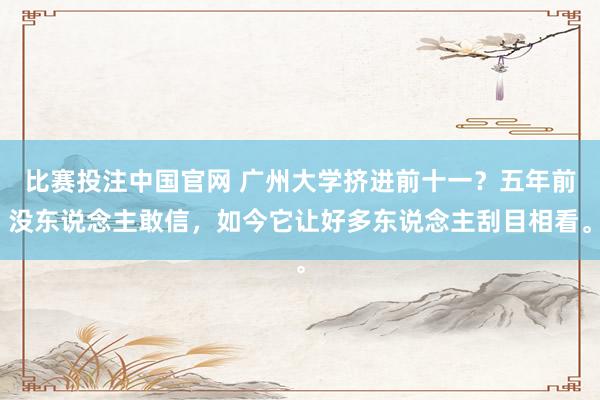 比赛投注中国官网 广州大学挤进前十一？五年前没东说念主敢信，如今它让好多东说念主刮目相看。