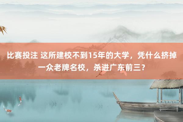 比赛投注 这所建校不到15年的大学，凭什么挤掉一众老牌名校，杀进广东前三？