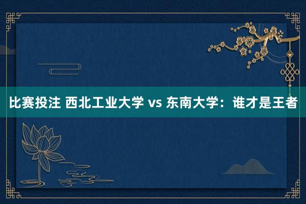 比赛投注 西北工业大学 vs 东南大学：谁才是王者
