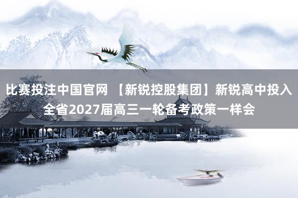 比赛投注中国官网 【新锐控股集团】新锐高中投入全省2027届高三一轮备考政策一样会