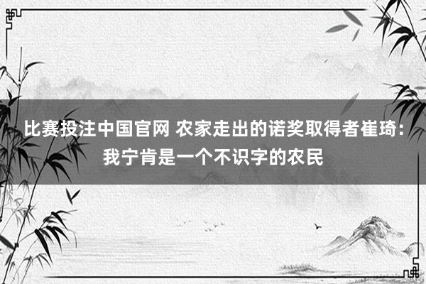 比赛投注中国官网 农家走出的诺奖取得者崔琦：我宁肯是一个不识字的农民