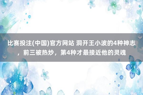 比赛投注(中国)官方网站 洞开王小波的4种神志，前三被热炒，第4种才最接近他的灵魂