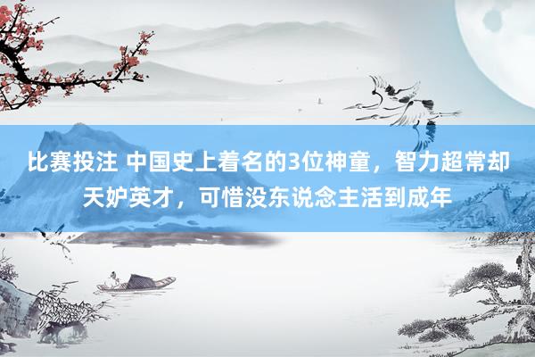 比赛投注 中国史上着名的3位神童，智力超常却天妒英才，可惜没东说念主活到成年