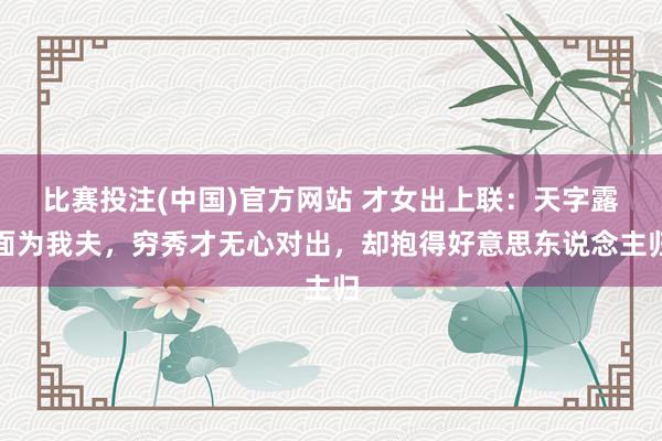 比赛投注(中国)官方网站 才女出上联：天字露面为我夫，穷秀才无心对出，却抱得好意思东说念主归