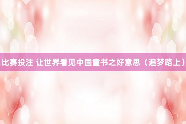 比赛投注 让世界看见中国童书之好意思（追梦路上）