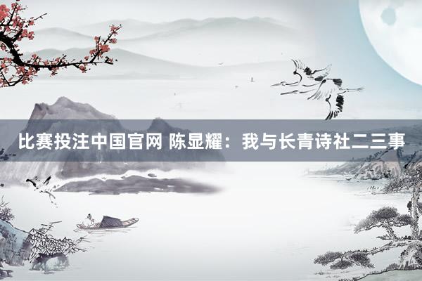 比赛投注中国官网 陈显耀：我与长青诗社二三事