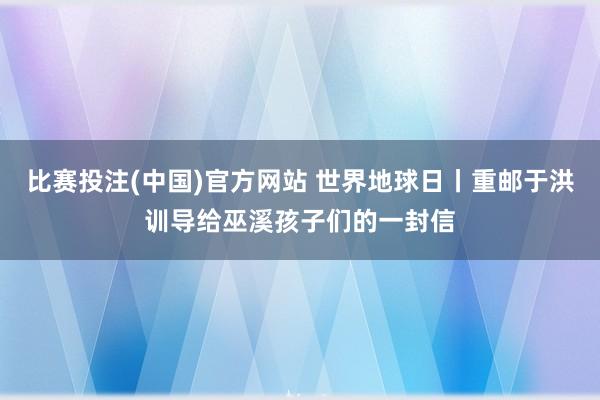 比赛投注(中国)官方网站 世界地球日丨重邮于洪训导给巫溪孩子们的一封信