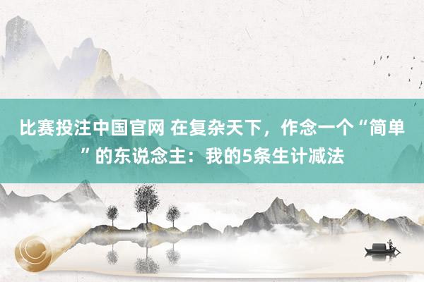 比赛投注中国官网 在复杂天下，作念一个“简单”的东说念主：我的5条生计减法