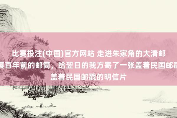 比赛投注(中国)官方网站 走进朱家角的大清邮局，摸了摸百年前的邮筒，给翌日的我方寄了一张盖着民国邮戳的明信片