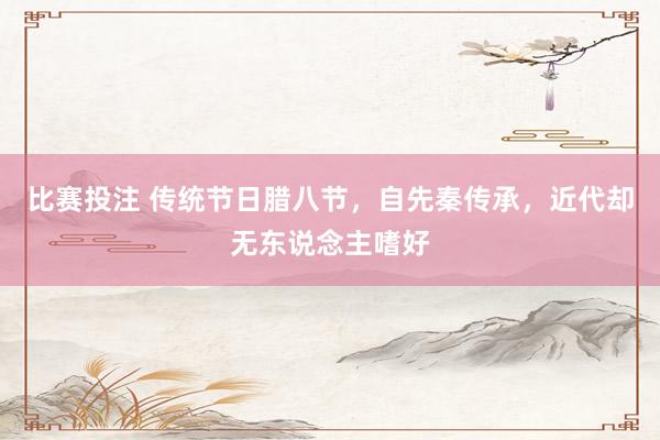 比赛投注 传统节日腊八节，自先秦传承，近代却无东说念主嗜好