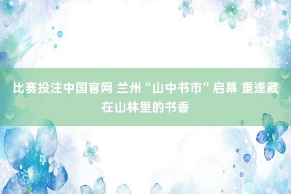 比赛投注中国官网 兰州“山中书市”启幕 重逢藏在山林里的书香