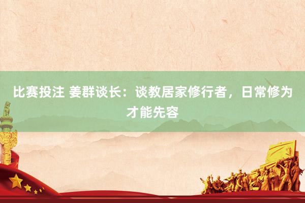 比赛投注 姜群谈长：谈教居家修行者，日常修为才能先容