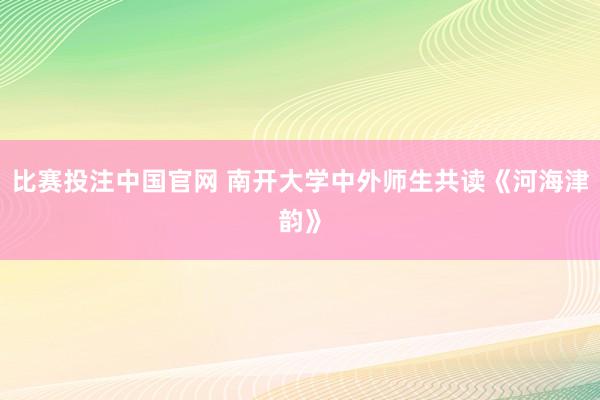 比赛投注中国官网 南开大学中外师生共读《河海津韵》