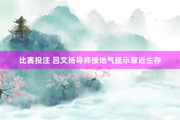 比赛投注 吕文扬导师接地气提示靠近生存
