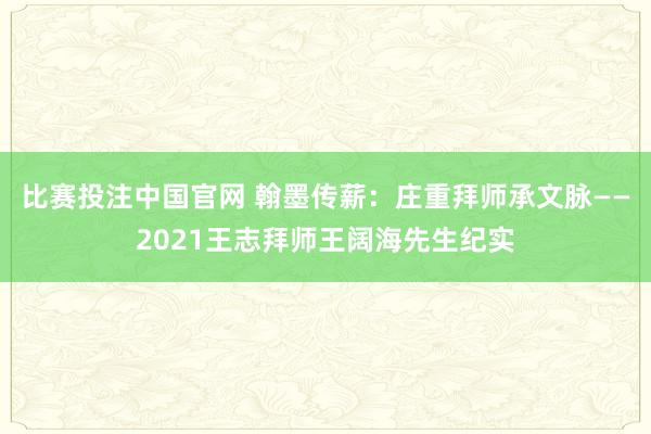 比赛投注中国官网 翰墨传薪：庄重拜师承文脉——2021王志拜师王阔海先生纪实