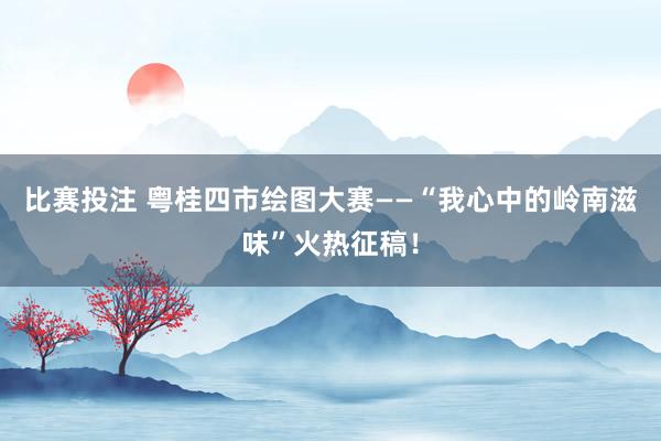比赛投注 粤桂四市绘图大赛——“我心中的岭南滋味”火热征稿！