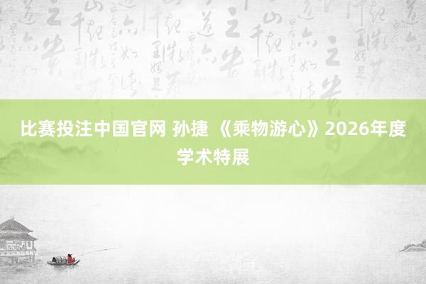 比赛投注中国官网 孙捷 《乘物游心》2026年度学术特展