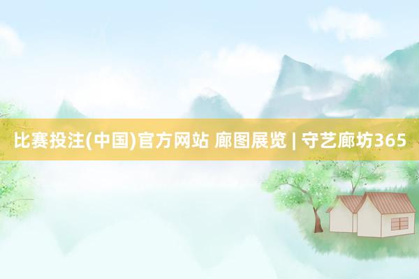 比赛投注(中国)官方网站 廊图展览 | 守艺廊坊365