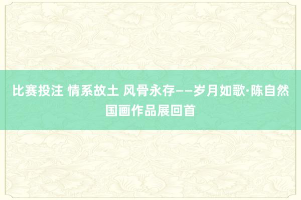 比赛投注 情系故土 风骨永存——岁月如歌·陈自然国画作品展回首
