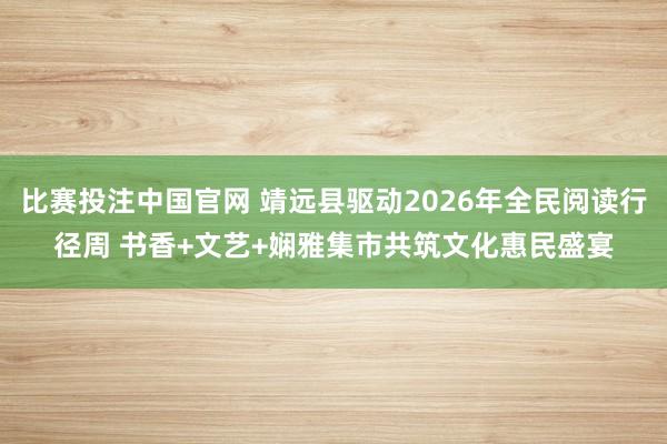 比赛投注中国官网 靖远县驱动2026年全民阅读行径周 书香+文艺+娴雅集市共筑文化惠民盛宴