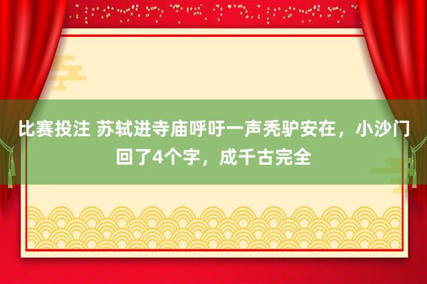 比赛投注 苏轼进寺庙呼吁一声秃驴安在，小沙门回了4个字，成千古完全