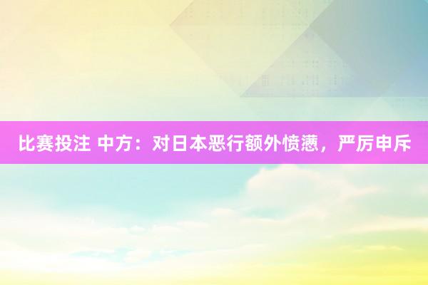 比赛投注 中方：对日本恶行额外愤懑，严厉申斥