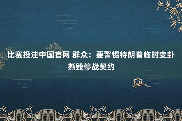 比赛投注中国官网 群众：要警惕特朗普临时变卦撕毁停战契约