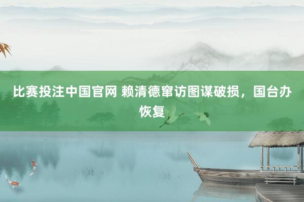 比赛投注中国官网 赖清德窜访图谋破损，国台办恢复