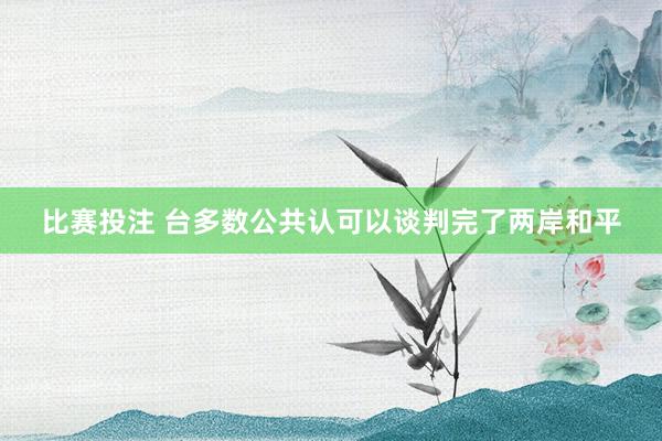 比赛投注 台多数公共认可以谈判完了两岸和平