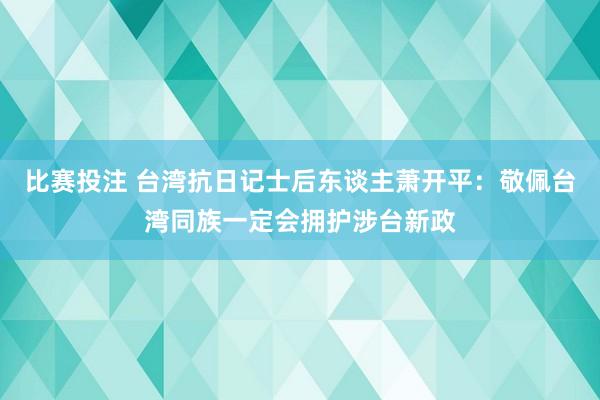 比赛投注 台湾抗日记士后东谈主萧开平：敬佩台湾同族一定会拥护涉台新政