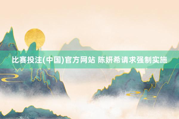 比赛投注(中国)官方网站 陈妍希请求强制实施