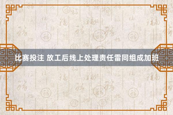 比赛投注 放工后线上处理责任雷同组成加班