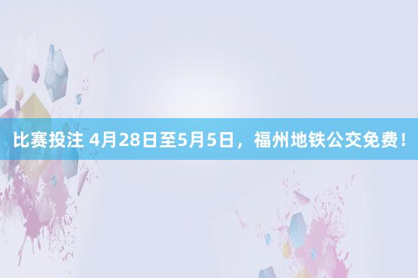 比赛投注 4月28日至5月5日，福州地铁公交免费！