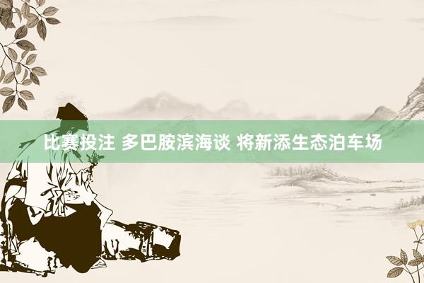 比赛投注 多巴胺滨海谈 将新添生态泊车场