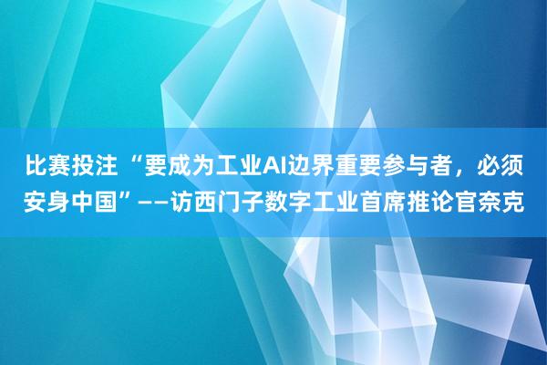 比赛投注 “要成为工业AI边界重要参与者，必须安身中国”——访西门子数字工业首席推论官奈克