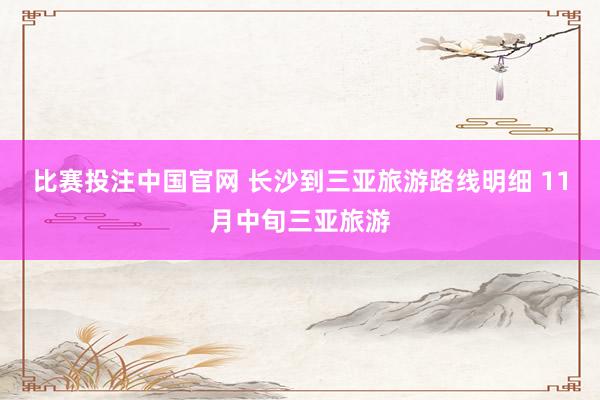 比赛投注中国官网 长沙到三亚旅游路线明细 11月中旬三亚旅游