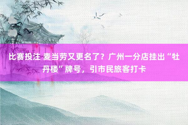 比赛投注 麦当劳又更名了？广州一分店挂出“牡丹楼”牌号，引市民旅客打卡