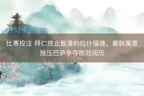 比赛投注 拜仁终止散漫的拉什福德，曼联属意施压巴萨争夺欧冠阅历