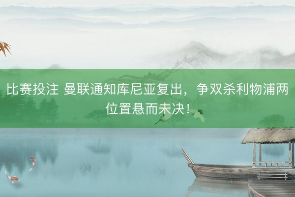 比赛投注 曼联通知库尼亚复出，争双杀利物浦两位置悬而未决！