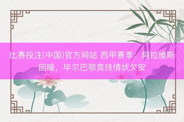比赛投注(中国)官方网站 西甲赛季：阿拉维斯回暖，毕尔巴鄂竞技情状欠安