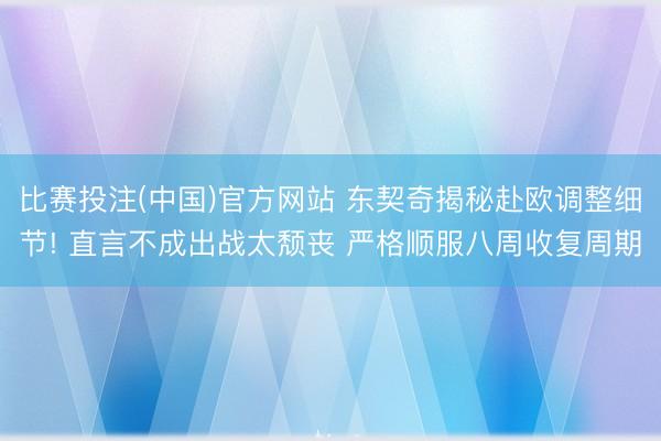 比赛投注(中国)官方网站 东契奇揭秘赴欧调整细节! 直言不成出战太颓丧 严格顺服八周收复周期