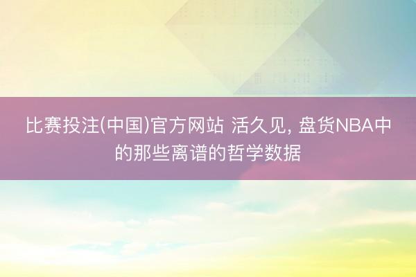 比赛投注(中国)官方网站 活久见， 盘货NBA中的那些离谱的哲学数据