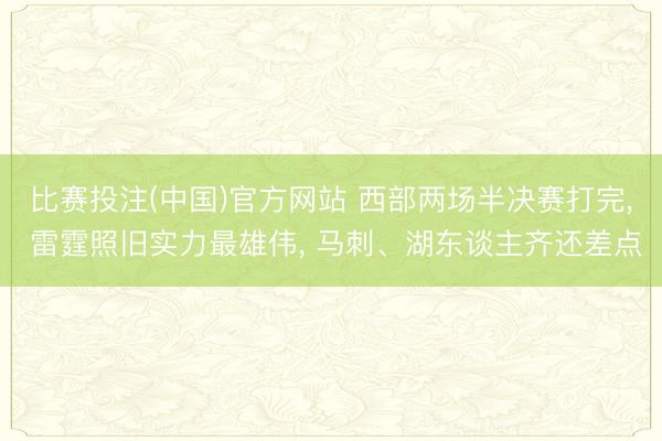 比赛投注(中国)官方网站 西部两场半决赛打完， 雷霆照旧实力最雄伟， 马刺、湖东谈主齐还差点