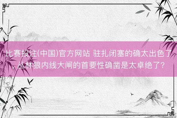 比赛投注(中国)官方网站 驻扎闭塞的确太出色了， 丛林狼内线大闸的首要性确凿是太卓绝了?