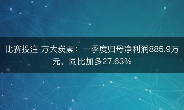 比赛投注 方大炭素：一季度归母净利润885.9万元，同比加多27.63%